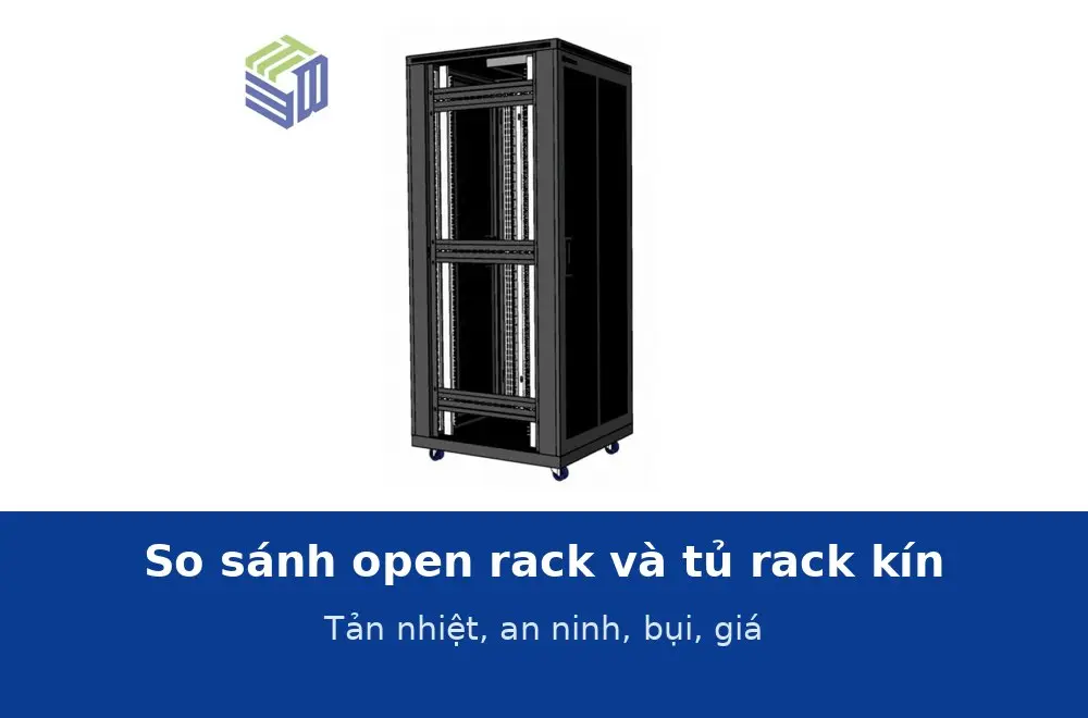 So sánh open rack và tủ rack kín: tản nhiệt, an ninh, bụi, tiếng ồn, giá và cách chọn cho từng phòng